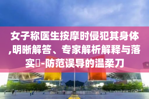女子稱醫(yī)生按摩時侵犯其身體,明晰解答、專家解析解釋與落實?-防范誤導(dǎo)的溫柔刀