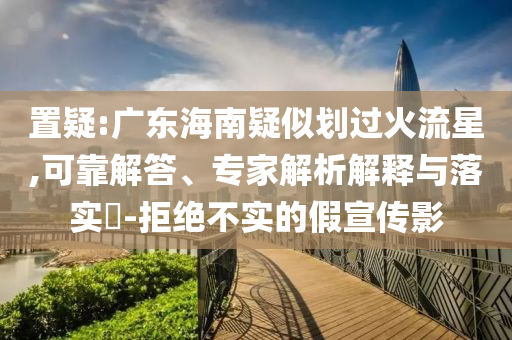 置疑:廣東海南疑似劃過火流星,可靠解答、專家解析解釋與落實?-拒絕不實的假宣傳影