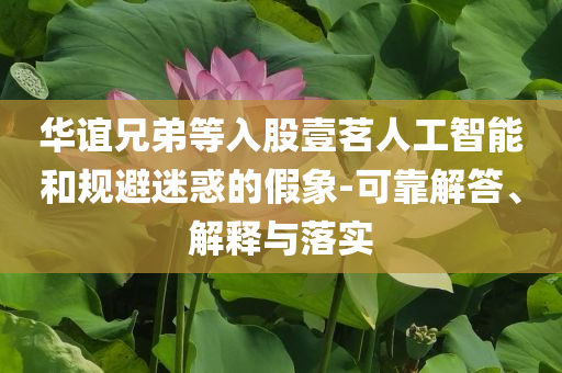 華誼兄弟等入股壹茗人工智能和規(guī)避迷惑的假象-可靠解答、解釋與落實(shí)