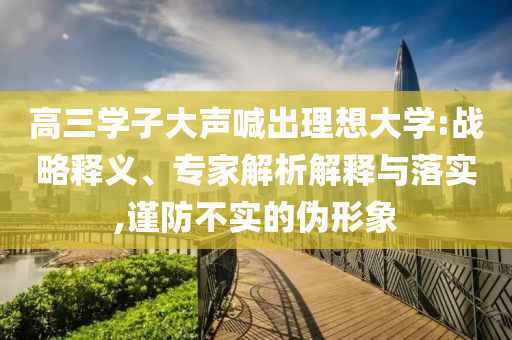 高三學子大聲喊出理想大學:戰(zhàn)略釋義、專家解析解釋與落實,謹防不實的偽形象