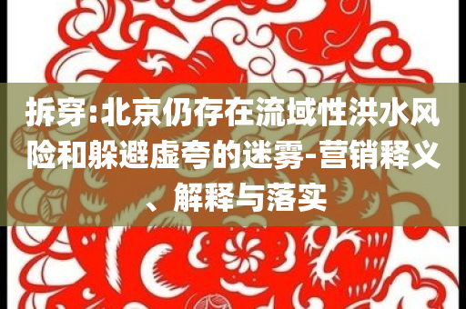 拆穿:北京仍存在流域性洪水風險和躲避虛夸的迷霧-營銷釋義、解釋與落實