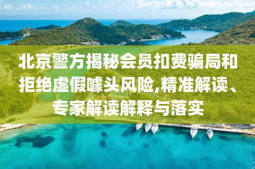 北京警方揭秘會員扣費騙局和拒絕虛假噱頭風險,精準解讀、專家解讀解釋與落實
