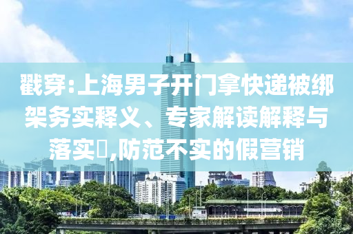 戳穿:上海男子開門拿快遞被綁架務實釋義、專家解讀解釋與落實?,防范不實的假營銷