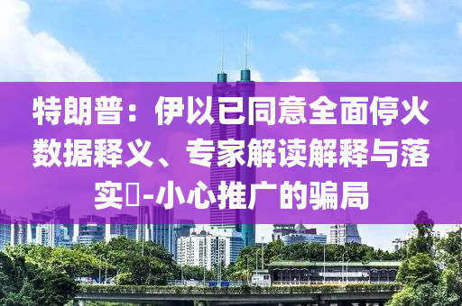 特朗普：伊以已同意全面?；饠?shù)據(jù)釋義、專家解讀解釋與落實?-小心推廣的騙局