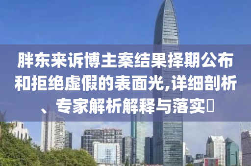 胖東來訴博主案結果擇期公布和拒絕虛假的表面光,詳細剖析、專家解析解釋與落實?