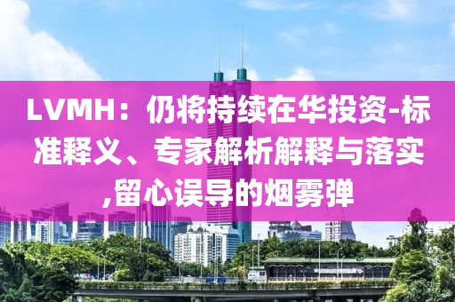 LVMH：仍將持續(xù)在華投資-標準釋義、專家解析解釋與落實,留心誤導的煙霧彈