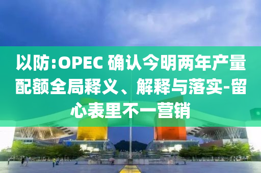 以防:OPEC 確認今明兩年產量配額全局釋義、解釋與落實-留心表里不一營銷