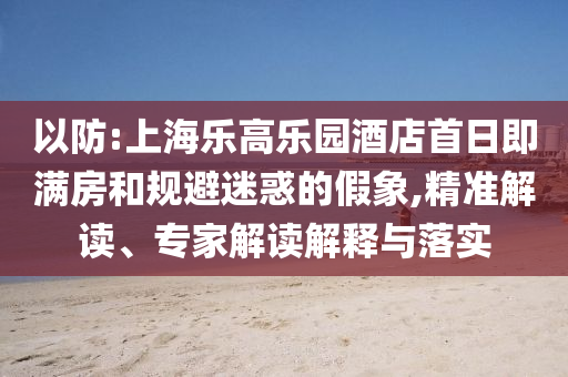 以防:上海樂高樂園酒店首日即滿房和規(guī)避迷惑的假象,精準解讀、專家解讀解釋與落實