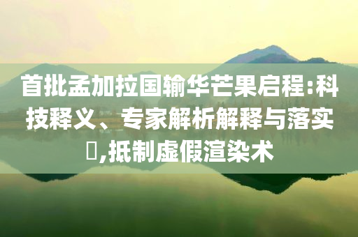 首批孟加拉國輸華芒果啟程:科技釋義、專家解析解釋與落實?,抵制虛假渲染術(shù)