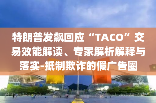 特朗普發(fā)飆回應“TACO”交易效能解讀、專家解析解釋與落實-抵制欺詐的假廣告圈