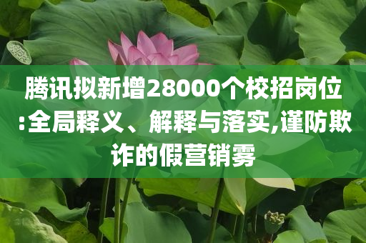 騰訊擬新增28000個校招崗位:全局釋義、解釋與落實,謹防欺詐的假營銷霧