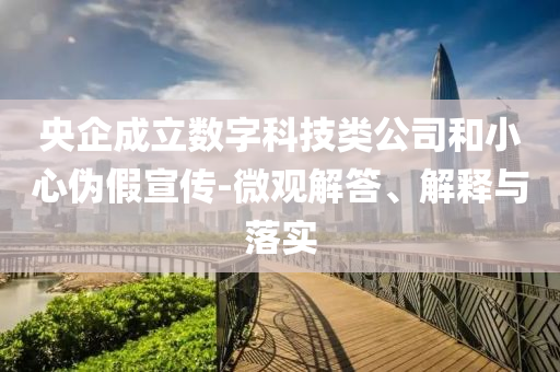 央企成立數(shù)字科技類公司和小心偽假宣傳-微觀解答、解釋與落實