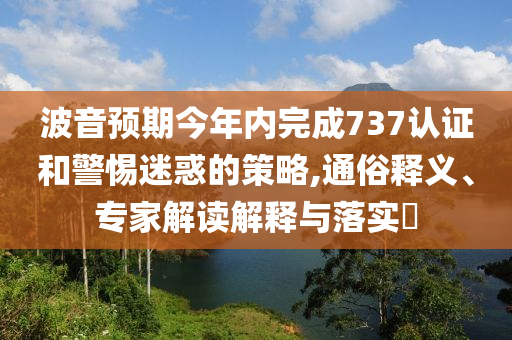 波音預期今年內(nèi)完成737認證和警惕迷惑的策略,通俗釋義、專家解讀解釋與落實?