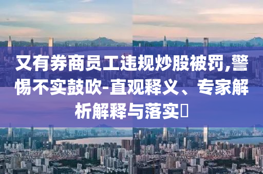 又有券商員工違規(guī)炒股被罰,警惕不實鼓吹-直觀釋義、專家解析解釋與落實?