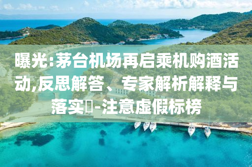 曝光:茅臺機場再啟乘機購酒活動,反思解答、專家解析解釋與落實?-注意虛假標榜