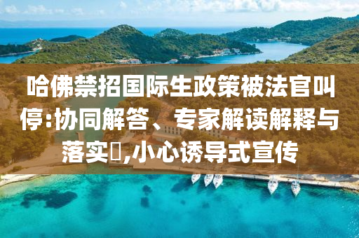 哈佛禁招國(guó)際生政策被法官叫停:協(xié)同解答、專家解讀解釋與落實(shí)?,小心誘導(dǎo)式宣傳