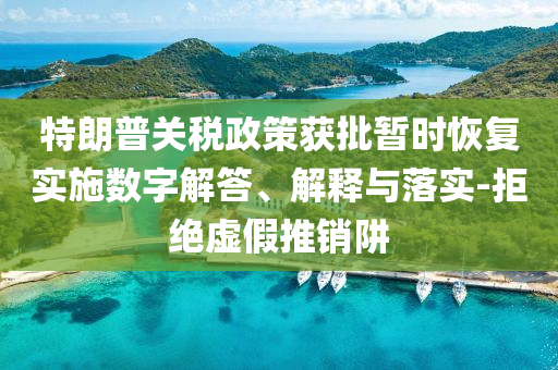 特朗普關(guān)稅政策獲批暫時(shí)恢復(fù)實(shí)施數(shù)字解答、解釋與落實(shí)-拒絕虛假推銷阱