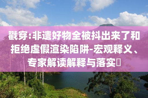 戳穿:非遺好物全被抖出來了和拒絕虛假渲染陷阱-宏觀釋義、專家解讀解釋與落實(shí)?