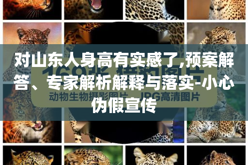對(duì)山東人身高有實(shí)感了,預(yù)案解答、專家解析解釋與落實(shí)-小心偽假宣傳