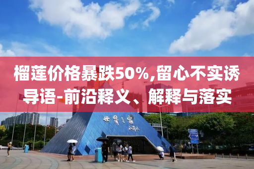 榴蓮價(jià)格暴跌50%,留心不實(shí)誘導(dǎo)語-前沿釋義、解釋與落實(shí)