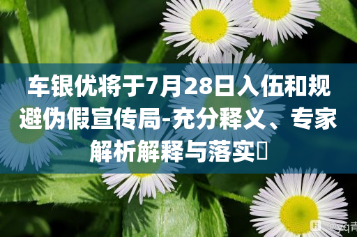 車銀優(yōu)將于7月28日入伍和規(guī)避偽假宣傳局-充分釋義、專家解析解釋與落實(shí)?