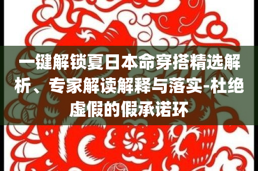 一鍵解鎖夏日本命穿搭精選解析、專家解讀解釋與落實(shí)-杜絕虛假的假承諾環(huán)