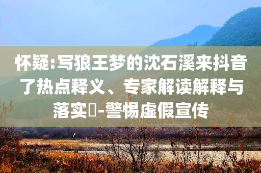 懷疑:寫狼王夢的沈石溪來抖音了熱點(diǎn)釋義、專家解讀解釋與落實(shí)?-警惕虛假宣傳