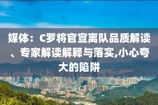 媒體：C羅將官宣離隊(duì)品質(zhì)解讀、專家解讀解釋與落實(shí),小心夸大的陷阱