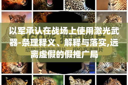 以軍承認(rèn)在戰(zhàn)場(chǎng)上使用激光武器-條理釋義、解釋與落實(shí),遠(yuǎn)離虛假的假推廣局