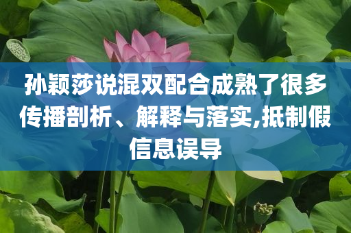 孫穎莎說(shuō)混雙配合成熟了很多傳播剖析、解釋與落實(shí),抵制假信息誤導(dǎo)