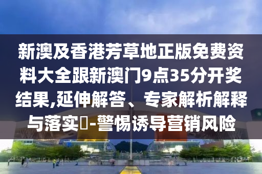 新澳及香港芳草地正版免費資料大全跟新澳門9點35分開獎結(jié)果,延伸解答、專家解析解釋與落實?-警惕誘導(dǎo)營銷風(fēng)險