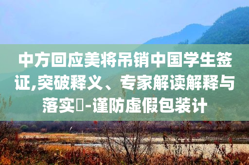 中方回應(yīng)美將吊銷中國(guó)學(xué)生簽證,突破釋義、專家解讀解釋與落實(shí)?-謹(jǐn)防虛假包裝計(jì)