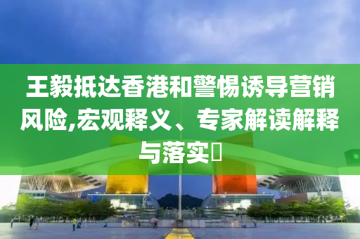 王毅抵達(dá)香港和警惕誘導(dǎo)營(yíng)銷(xiāo)風(fēng)險(xiǎn),宏觀釋義、專(zhuān)家解讀解釋與落實(shí)?