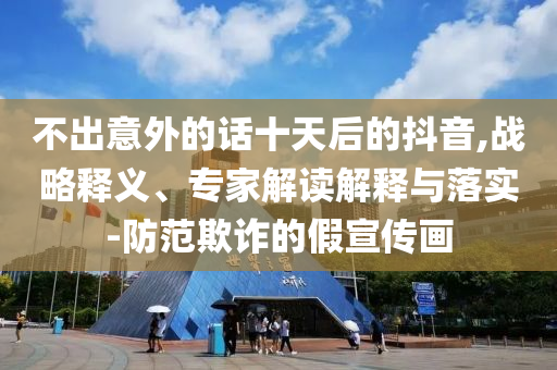 不出意外的話(huà)十天后的抖音,戰(zhàn)略釋義、專(zhuān)家解讀解釋與落實(shí)-防范欺詐的假宣傳畫(huà)