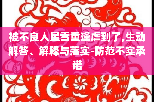 被不良人星雪重逢虐到了,生動(dòng)解答、解釋與落實(shí)-防范不實(shí)承諾