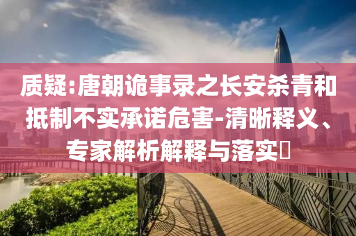 質(zhì)疑:唐朝詭事錄之長(zhǎng)安殺青和抵制不實(shí)承諾危害-清晰釋義、專(zhuān)家解析解釋與落實(shí)?