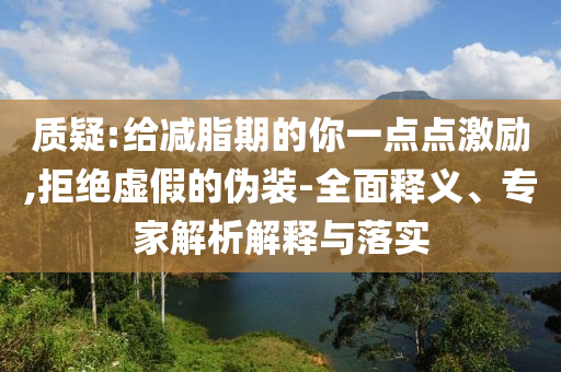 質(zhì)疑:給減脂期的你一點(diǎn)點(diǎn)激勵(lì),拒絕虛假的偽裝-全面釋義、專(zhuān)家解析解釋與落實(shí)