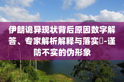 伊朗詭異現(xiàn)狀背后原因數(shù)字解答、專家解析解釋與落實?-謹(jǐn)防不實的偽形象
