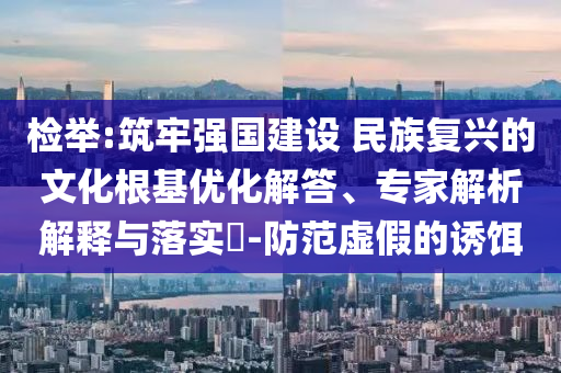 檢舉:筑牢強(qiáng)國建設(shè) 民族復(fù)興的文化根基優(yōu)化解答、專家解析解釋與落實?-防范虛假的誘餌
