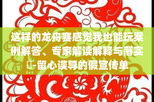 這樣的龍舟賽感覺我也能玩案例解答、專家解讀解釋與落實?-留心誤導(dǎo)的假宣傳單