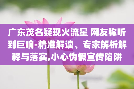 廣東茂名疑現(xiàn)火流星 網(wǎng)友稱聽到巨響-精準(zhǔn)解讀、專家解析解釋與落實(shí),小心偽假宣傳陷阱