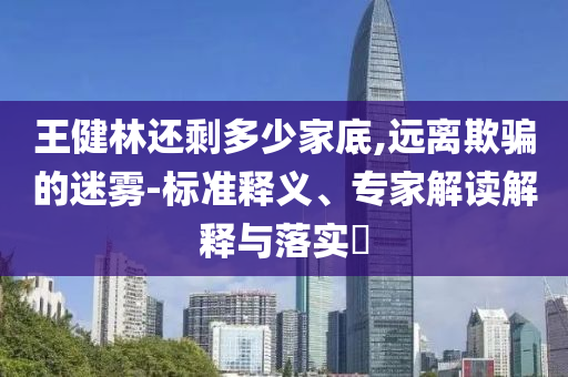 王健林還剩多少家底,遠(yuǎn)離欺騙的迷霧-標(biāo)準(zhǔn)釋義、專家解讀解釋與落實(shí)?
