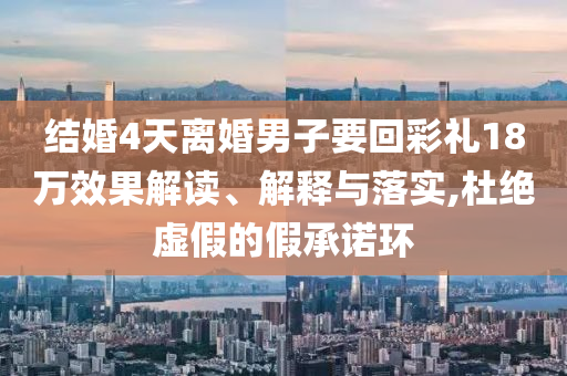 結(jié)婚4天離婚男子要回彩禮18萬效果解讀、解釋與落實(shí),杜絕虛假的假承諾環(huán)