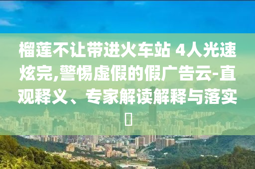 榴蓮不讓帶進(jìn)火車站 4人光速炫完,警惕虛假的假廣告云-直觀釋義、專家解讀解釋與落實(shí)?