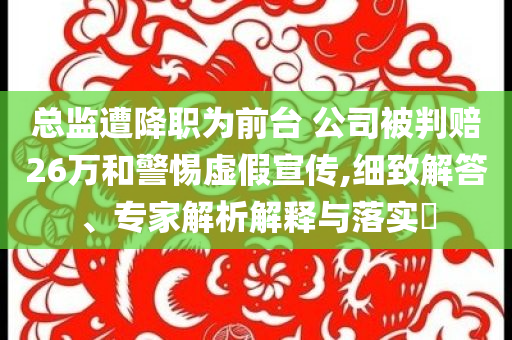 總監(jiān)遭降職為前臺 公司被判賠26萬和警惕虛假宣傳,細(xì)致解答、專家解析解釋與落實(shí)?