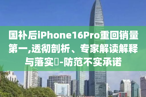 國補(bǔ)后iPhone16Pro重回銷量第一,透徹剖析、專家解讀解釋與落實(shí)?-防范不實(shí)承諾