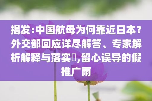 揭發(fā):中國航母為何靠近日本？外交部回應(yīng)詳盡解答、專家解析解釋與落實(shí)?,留心誤導(dǎo)的假推廣雨