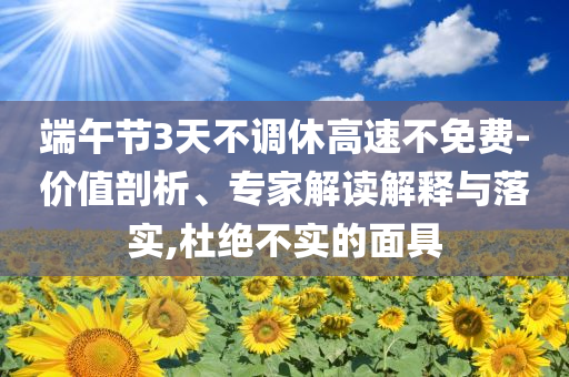 端午節(jié)3天不調(diào)休高速不免費-價值剖析、專家解讀解釋與落實,杜絕不實的面具