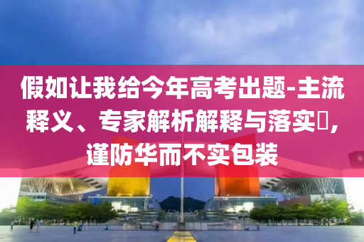 假如讓我給今年高考出題-主流釋義、專家解析解釋與落實?,謹防華而不實包裝