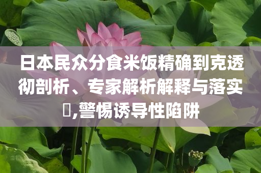 日本民眾分食米飯精確到克透徹剖析、專家解析解釋與落實?,警惕誘導性陷阱